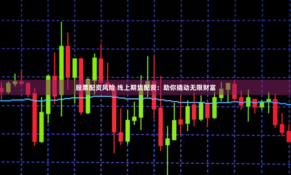 股票配资风险 线上期货配资：助你撬动无限财富