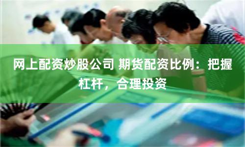 网上配资炒股公司 期货配资比例：把握杠杆，合理投资