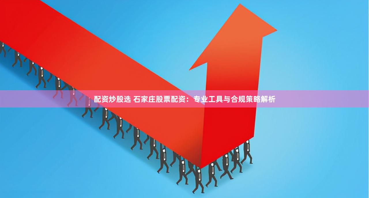 配资炒股选 石家庄股票配资：专业工具与合规策略解析