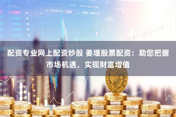 配资专业网上配资炒股 姜堰股票配资：助您把握市场机遇，实现财富增值