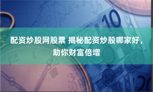配资炒股网股票 揭秘配资炒股哪家好，助你财富倍增
