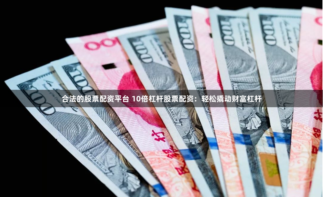 合法的股票配资平台 10倍杠杆股票配资：轻松撬动财富杠杆