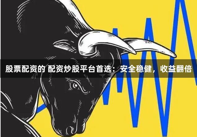 股票配资的 配资炒股平台首选：安全稳健，收益翻倍