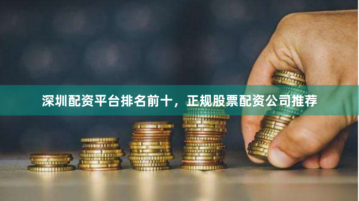 深圳配资平台排名前十，正规股票配资公司推荐