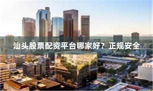 汕头股票配资平台哪家好？正规安全