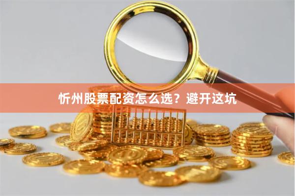 忻州股票配资怎么选？避开这坑